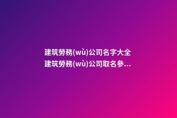 建筑勞務(wù)公司名字大全 建筑勞務(wù)公司取名參考